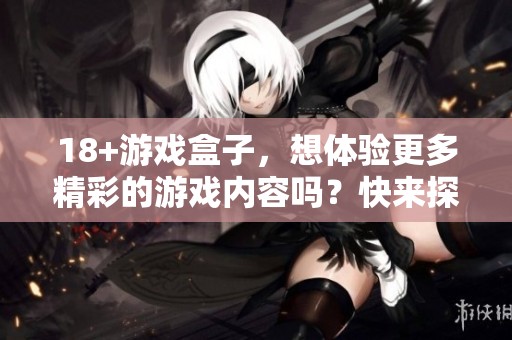 18+游戏盒子，想体验更多精彩的游戏内容吗？快来探索吧！