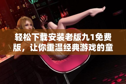 轻松下载安装老版九1免费版，让你重温经典游戏的童年回忆！