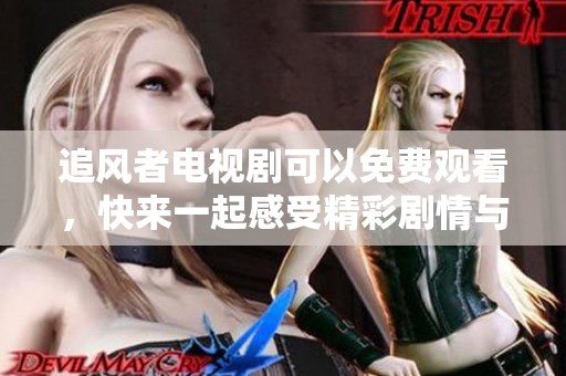 追风者电视剧可以免费观看，快来一起感受精彩剧情与热血青春！