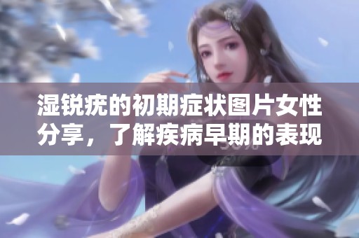 湿锐疣的初期症状图片女性分享，了解疾病早期的表现和注意事项