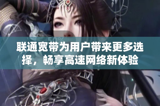 联通宽带为用户带来更多选择，畅享高速网络新体验