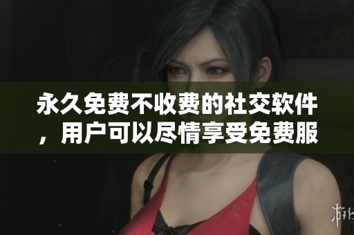 永久免费不收费的社交软件，用户可以尽情享受免费服务的乐趣