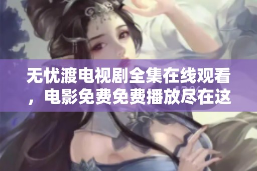 无忧渡电视剧全集在线观看，电影免费免费播放尽在这里