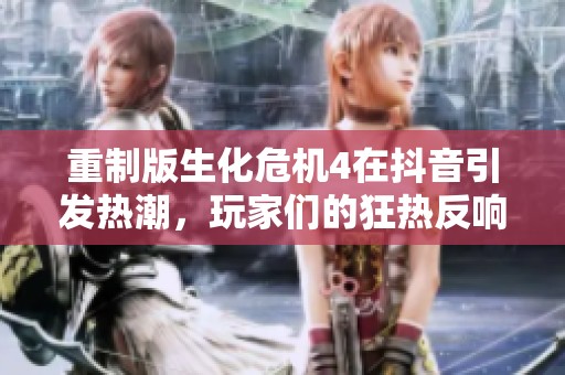 重制版生化危机4在抖音引发热潮，玩家们的狂热反响不可小觑