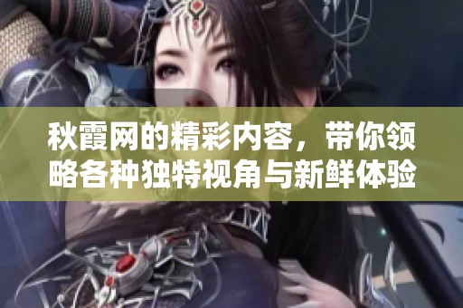 秋霞网的精彩内容，带你领略各种独特视角与新鲜体验。