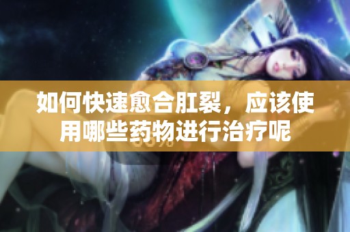 如何快速愈合肛裂，应该使用哪些药物进行治疗呢