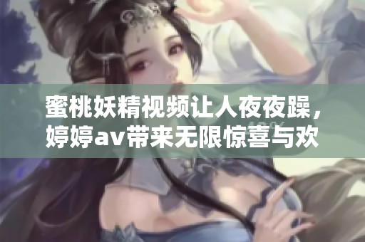 蜜桃妖精视频让人**躁，****带来无限惊喜与欢乐