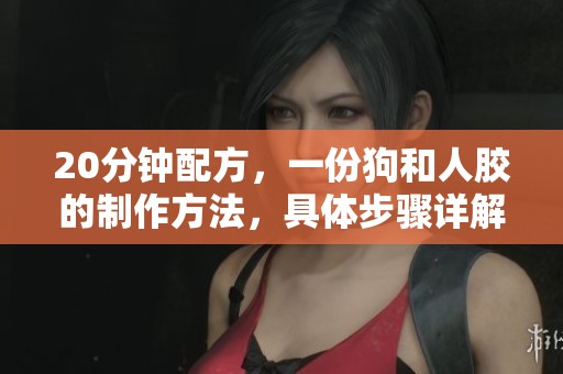 20分钟配方，一份狗和人胶的制作方法，具体步骤详解就在这里