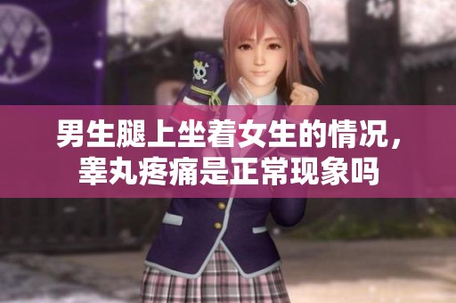 男生腿上坐着女生的情况，睾丸疼痛是正常现象吗