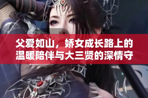 父爱如山，娇女成长路上的温暖陪伴与大三贤的深情守护