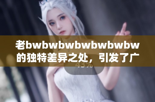 老bwbwbwbwbwbwbw的独特差异之处，引发了广泛的讨论与思考。