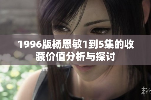 1996版杨思敏1到5集的收藏价值分析与探讨