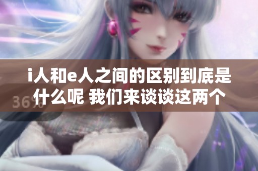 i人和e人之间的区别到底是什么呢 我们来谈谈这两个概念的不同之处