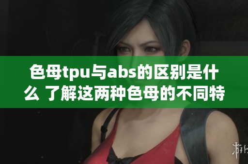 色母tpu与abs的区别是什么 了解这两种色母的不同特性和应用场景
