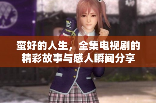 蛮好的人生，全集电视剧的精彩故事与感人瞬间分享