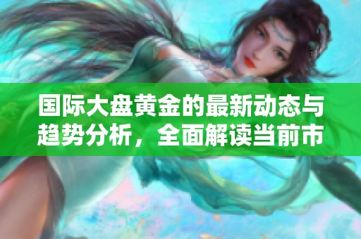 国际大盘黄金的最新动态与趋势分析，全面解读当前市场表现与影响因素