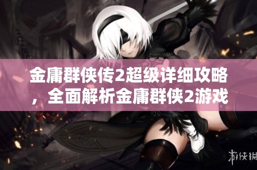 金庸群侠传2超级详细攻略，全面解析金庸群侠2游戏技巧与攻略内容