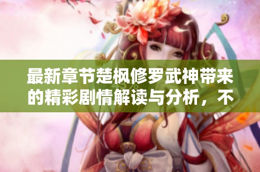 最新章节楚枫修罗武神带来的精彩剧情解读与分析，不容错过的热血战斗！