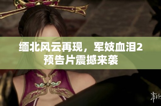 缅北风云再现，军妓血泪2预告片震撼来袭