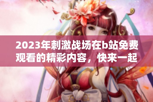 2023年刺激战场在b站免费观看的精彩内容，快来一起体验吧！