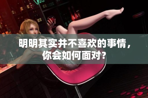明明其实并不喜欢的事情，你会如何面对？