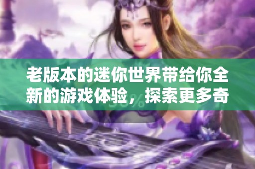 老版本的迷你世界带给你全新的游戏体验，探索更多奇妙的冒险吧！