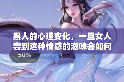 黑人的心理变化，一旦女人尝到这种情感的滋味会如何呢