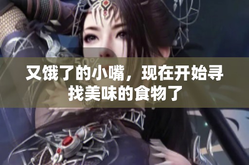 又饿了的小嘴，现在开始寻找美味的食物了