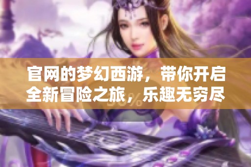 官网的梦幻西游，带你开启全新冒险之旅，乐趣无穷尽在其中