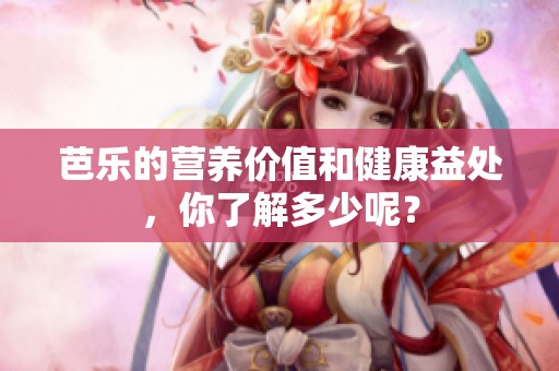 芭乐的营养价值和健康益处，你了解多少呢？