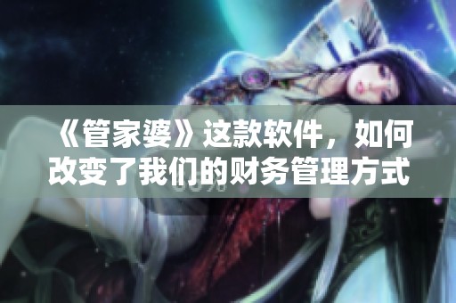 《管家婆》这款软件，如何改变了我们的财务管理方式呢？