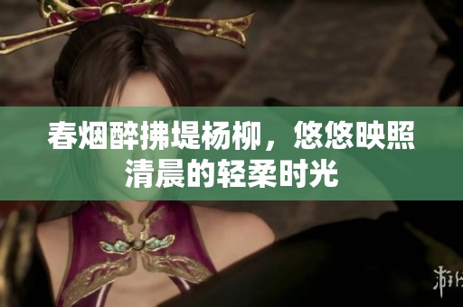 春烟醉拂堤杨柳，悠悠映照清晨的轻柔时光