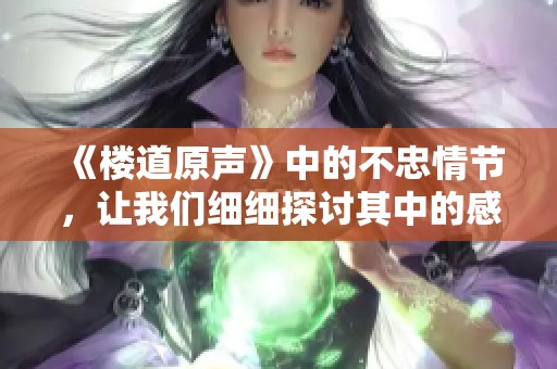 《楼道原声》中的不忠情节，让我们细细探讨其中的感情纠葛与道德困境。