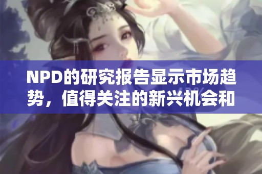 NPD的研究报告显示市场趋势，值得关注的新兴机会和挑战在其中浮现。