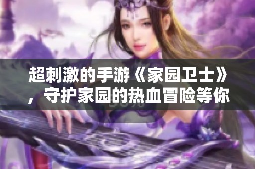 超刺激的手游《家园卫士》，守护家园的热血冒险等你来体验