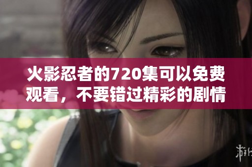 火影忍者的720集可以免费观看，不要错过精彩的剧情与战斗场面