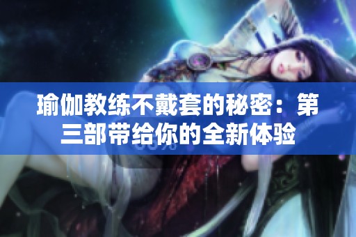 瑜伽教练不戴套的秘密：第三部带给你的全新体验