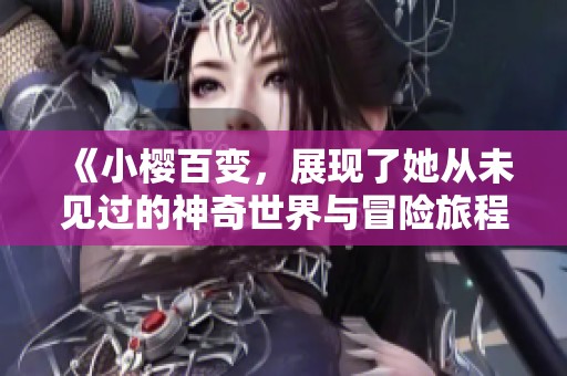 《小樱百变，展现了她从未见过的神奇世界与冒险旅程》