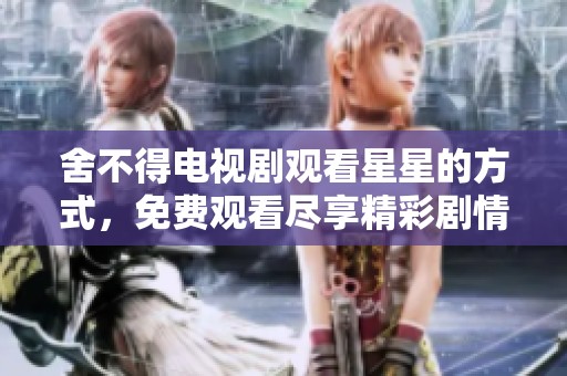 舍不得电视剧观看星星的方式，免费观看尽享精彩剧情内容