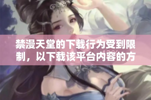 禁漫天堂的下载行为受到限制，以下载该平台内容的方式将不再可行