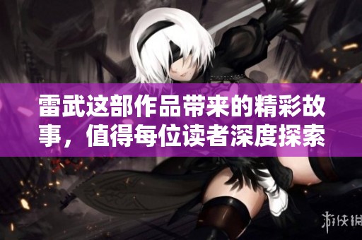 雷武这部作品带来的精彩故事，值得每位读者深度探索与品味。