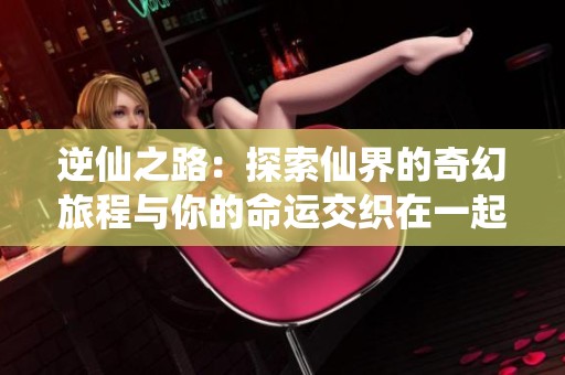 逆仙之路：探索仙界的奇幻旅程与你的命运交织在一起