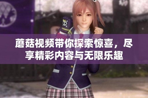 蘑菇视频带你探索惊喜，尽享精彩内容与无限乐趣