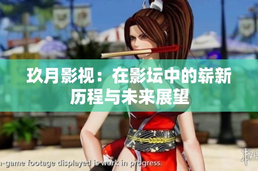 玖月影视：在影坛中的崭新历程与未来展望
