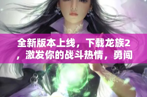 全新版本上线，下载龙族2，激发你的战斗热情，勇闯游戏世界!