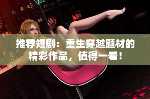 推荐短剧：重生穿越题材的精彩作品，值得一看！