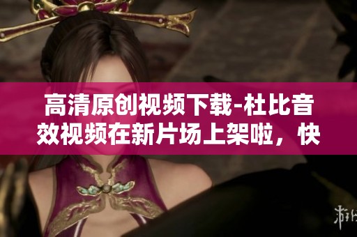 高清原创视频下载-杜比音效视频在新片场上架啦，快来体验吧！