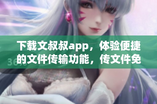 下载文叔叔app，体验便捷的文件传输功能，传文件免费下载v1.0.82版本