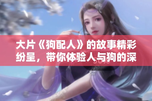 大片《狗配人》的故事精彩纷呈，带你体验人与狗的深厚情感
