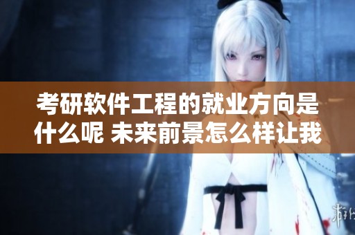 考研软件工程的就业方向是什么呢 未来前景怎么样让我们来一起探讨一下